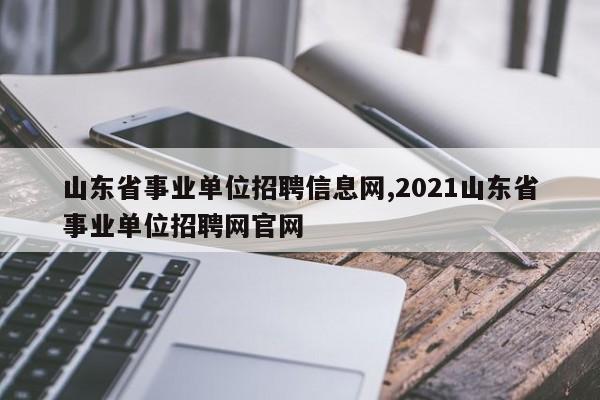 山东省事业单位招聘信息网,2021山东省事业单位招聘网官网