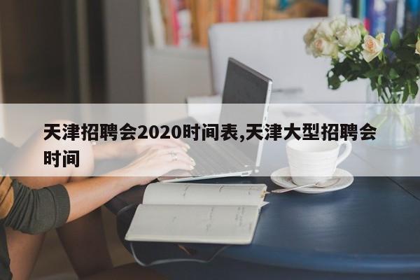 天津招聘会2020时间表,天津大型招聘会时间