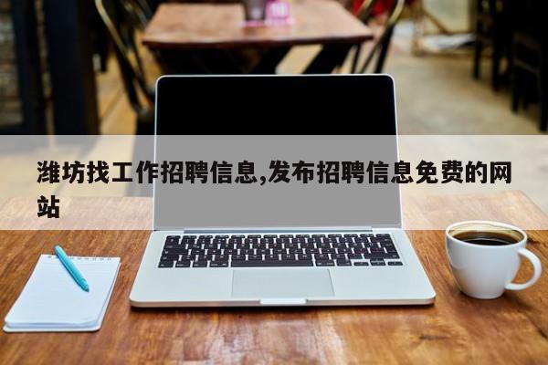潍坊找工作招聘信息,发布招聘信息免费的网站