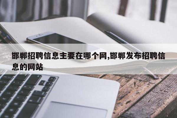 邯郸招聘信息主要在哪个网,邯郸发布招聘信息的网站