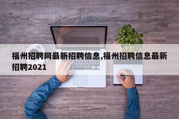 福州招聘网最新招聘信息,福州招聘信息最新招聘2021