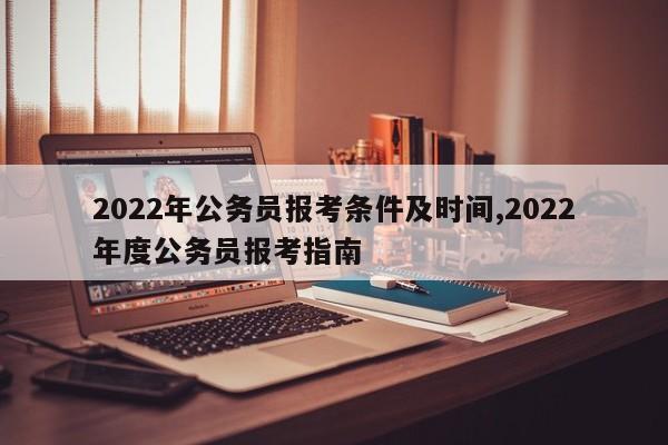 2022年公务员报考条件及时间,2022年度公务员报考指南