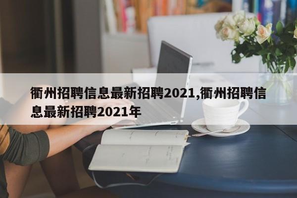 衢州招聘信息最新招聘2021,衢州招聘信息最新招聘2021年